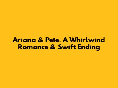 Ariana & Pete: A Whirlwind Romance & Swift Ending