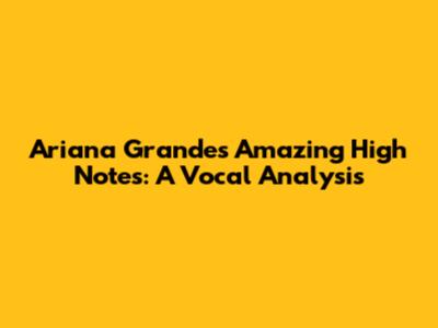 Ariana Grande's Amazing High Notes: A Vocal Analysis