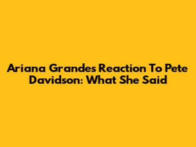 Ariana Grande's Reaction To Pete Davidson: What She Said