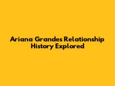 Ariana Grande's Relationship History Explored