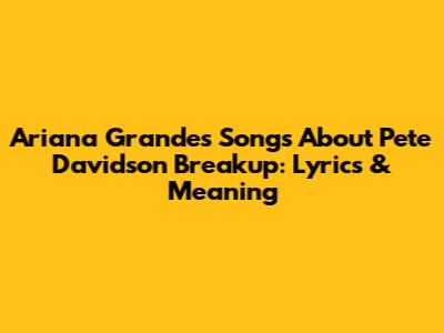 Ariana Grande's Songs About Pete Davidson Breakup: Lyrics & Meaning