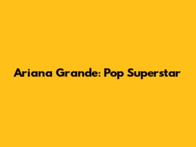 Ariana Grande: Pop Superstar