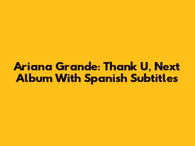 Ariana Grande: Thank U, Next Album With Spanish Subtitles