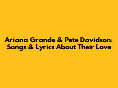 Ariana Grande & Pete Davidson: Songs & Lyrics About Their Love