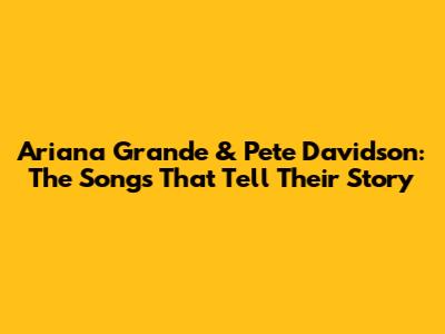 Ariana Grande & Pete Davidson: The Songs That Tell Their Story