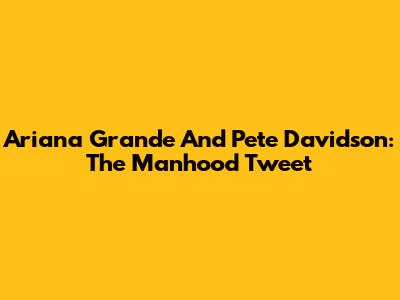 Ariana Grande And Pete Davidson: The Manhood Tweet