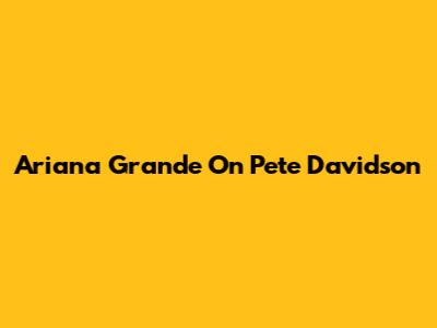 Ariana Grande On Pete Davidson
