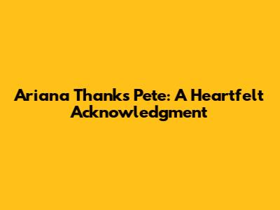 Ariana Thanks Pete: A Heartfelt Acknowledgment