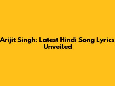 Arijit Singh: Latest Hindi Song Lyrics Unveiled
