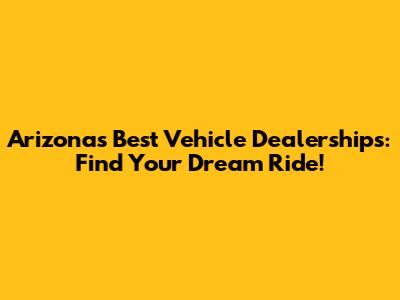 Arizona's Best Vehicle Dealerships: Find Your Dream Ride!