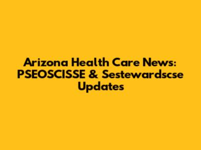 Arizona Health Care News: PSEOSCISSE & Sestewardscse Updates