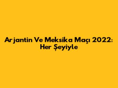 Arjantin Ve Meksika Maçı 2022: Her Şeyiyle