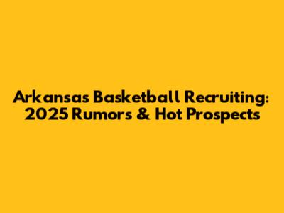 Arkansas Basketball Recruiting: 2025 Rumors & Hot Prospects