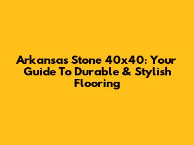 Arkansas Stone 40x40: Your Guide To Durable & Stylish Flooring