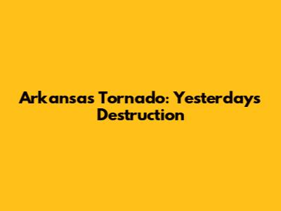 Arkansas Tornado: Yesterday's Destruction