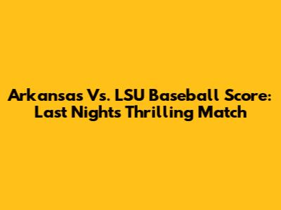Arkansas Vs. LSU Baseball Score: Last Night's Thrilling Match