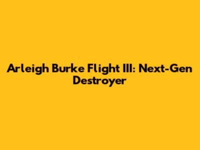 Arleigh Burke Flight III: Next-Gen Destroyer