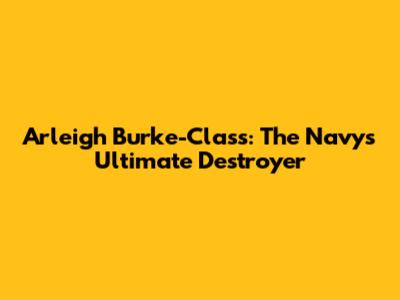 Arleigh Burke-Class: The Navy's Ultimate Destroyer