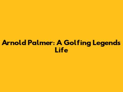 Arnold Palmer: A Golfing Legend's Life