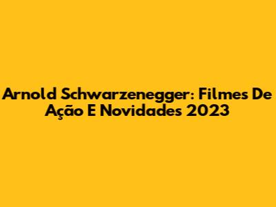 Arnold Schwarzenegger: Filmes De Ação E Novidades 2023