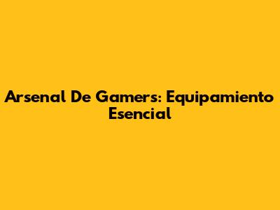 Arsenal De Gamers: Equipamiento Esencial
