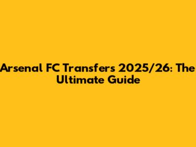 Arsenal FC Transfers 2025/26: The Ultimate Guide