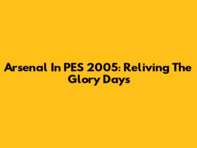 Arsenal In PES 2005: Reliving The Glory Days
