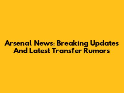 Arsenal News: Breaking Updates And Latest Transfer Rumors