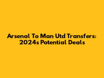 Arsenal To Man Utd Transfers: 2024's Potential Deals