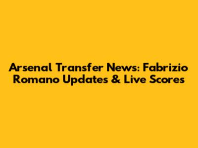 Arsenal Transfer News: Fabrizio Romano Updates & Live Scores