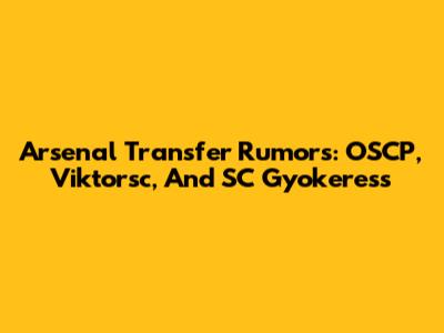 Arsenal Transfer Rumors: OSCP, Viktorsc, And SC Gyokeress