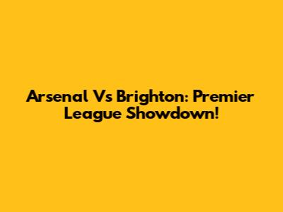 Arsenal Vs Brighton: Premier League Showdown!