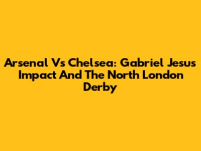 Arsenal Vs Chelsea: Gabriel Jesus' Impact And The North London Derby