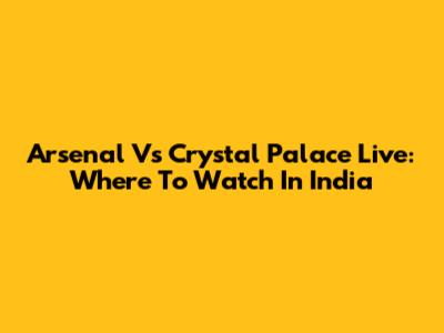 Arsenal Vs Crystal Palace Live: Where To Watch In India