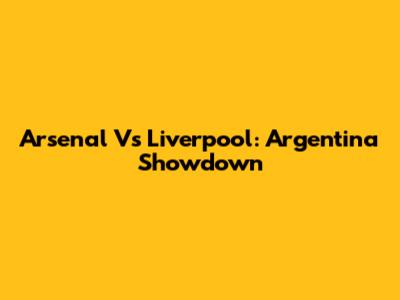Arsenal Vs Liverpool: Argentina Showdown