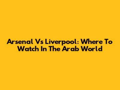 Arsenal Vs Liverpool: Where To Watch In The Arab World