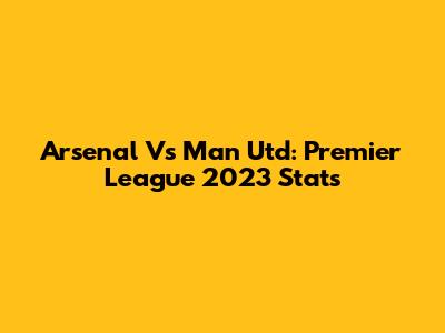 Arsenal Vs Man Utd: Premier League 2023 Stats