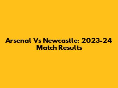 Arsenal Vs Newcastle: 2023-24 Match Results