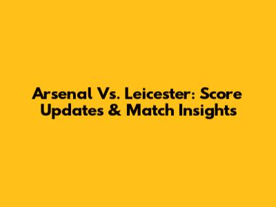 Arsenal Vs. Leicester: Score Updates & Match Insights
