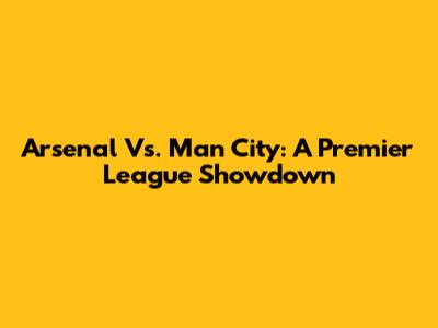 Arsenal Vs. Man City: A Premier League Showdown