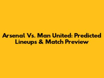 Arsenal Vs. Man United: Predicted Lineups & Match Preview