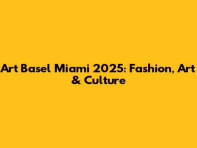 Art Basel Miami 2025: Fashion, Art & Culture