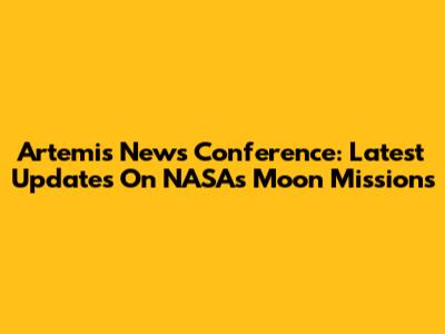 Artemis News Conference: Latest Updates On NASA's Moon Missions