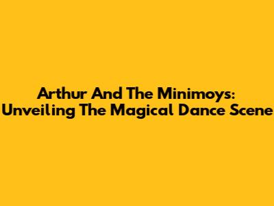 Arthur And The Minimoys: Unveiling The Magical Dance Scene