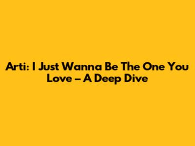 Arti: I Just Wanna Be The One You Love – A Deep Dive