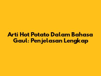 Arti 'Hot Potato' Dalam Bahasa Gaul: Penjelasan Lengkap