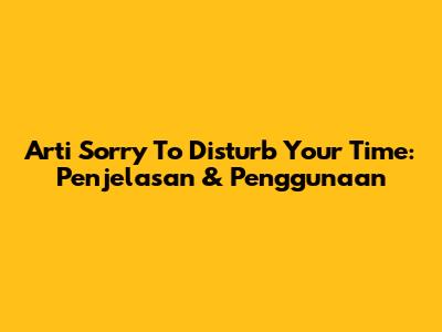 Arti 'Sorry To Disturb Your Time': Penjelasan & Penggunaan