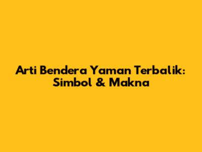 Arti Bendera Yaman Terbalik: Simbol & Makna