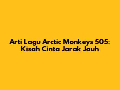 Arti Lagu Arctic Monkeys "505": Kisah Cinta Jarak Jauh