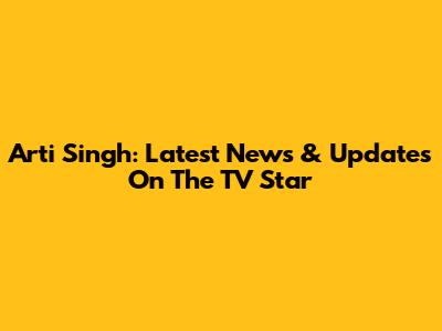 Arti Singh: Latest News & Updates On The TV Star